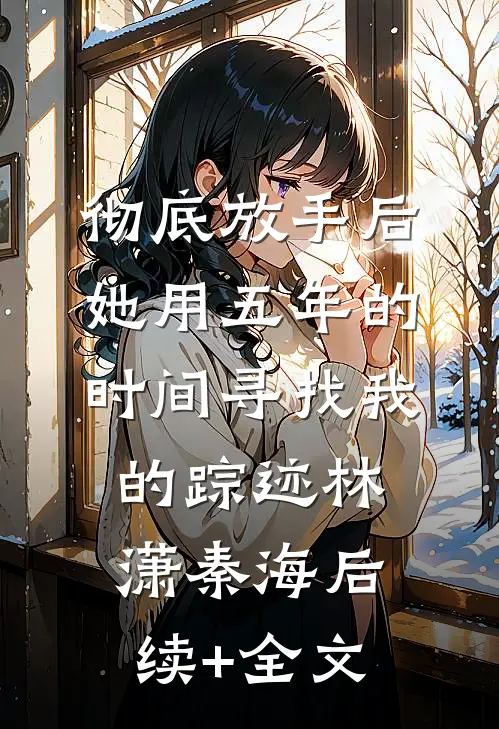 彻底放手后，她用五年的时间寻找我的踪迹林潇秦海后续+全文