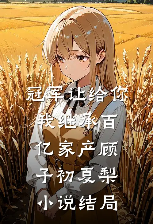 冠军让给你，我继承百亿家产顾子初夏梨小说结局
