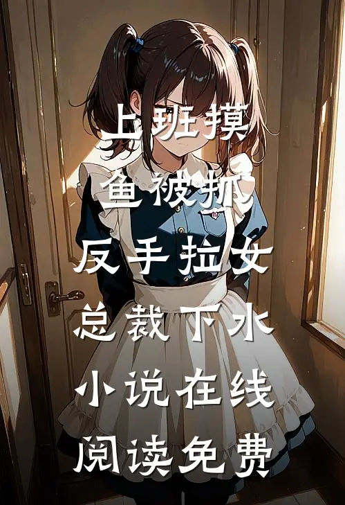 上班摸鱼被抓，反手拉女总裁下水小说在线阅读免费