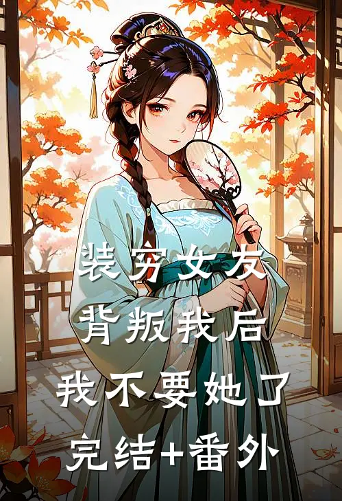 装穷女友背叛我后，我不要她了完结+番外