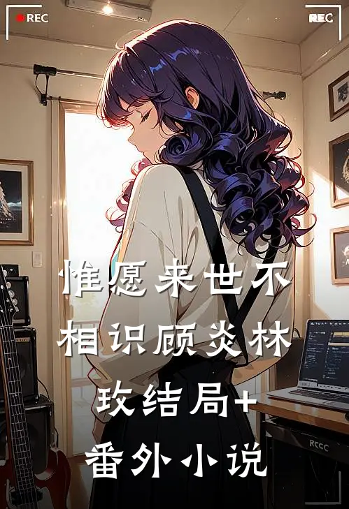 惟愿来世不相识顾炎林玫结局+番外小说