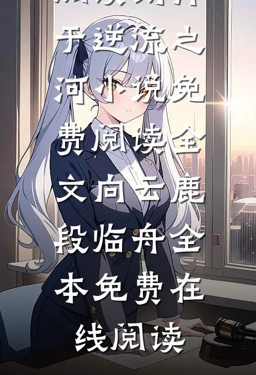 刻舟于逆流之河小说免费阅读全文(向云鹿段临舟)完整版免费在线阅读_《刻舟于逆流之河小说免费阅读全文》向云鹿段临舟全本免费在线阅读