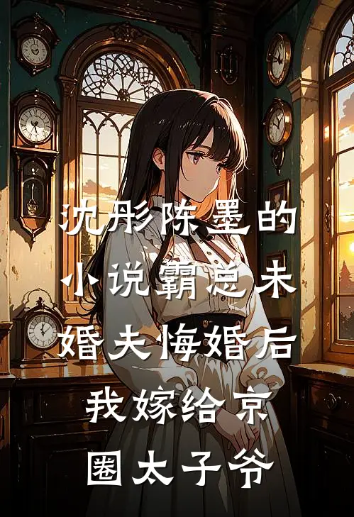 沈彤陈墨的小说霸总未婚夫悔婚后，我嫁给京圈太子爷