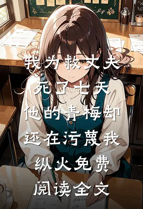 我为救丈夫死了七天，他的青梅却还在污蔑我纵火免费阅读全文