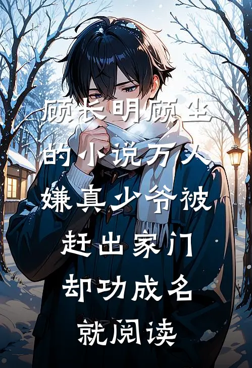 顾长明顾尘的小说万人嫌真少爷被赶出家门，却功成名就阅读
