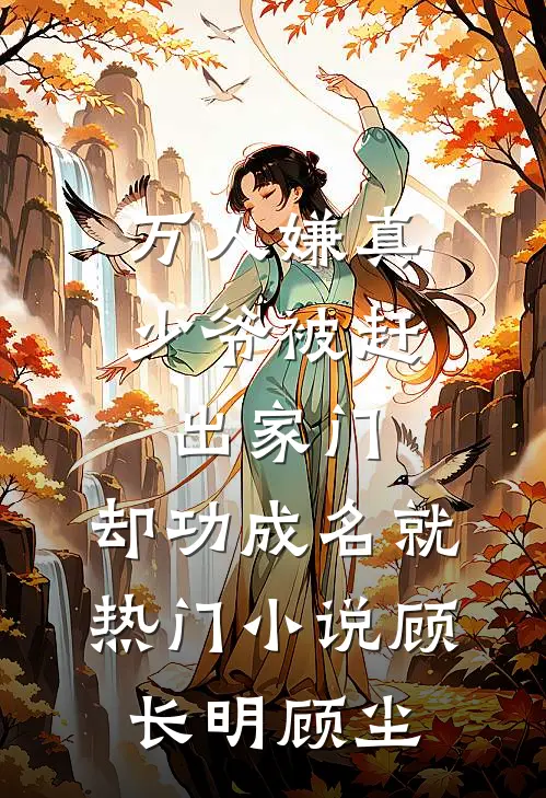 万人嫌真少爷被赶出家门，却功成名就热门小说顾长明顾尘