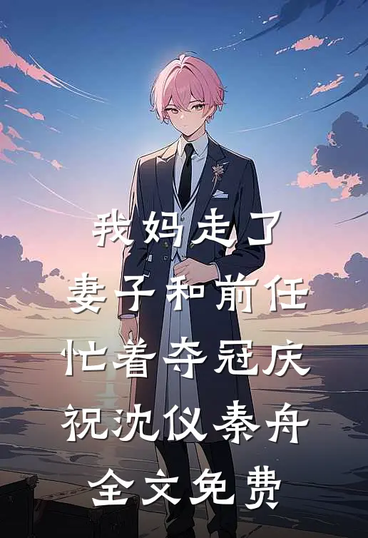我妈走了，妻子和前任忙着夺冠庆祝沈仪秦舟全文免费