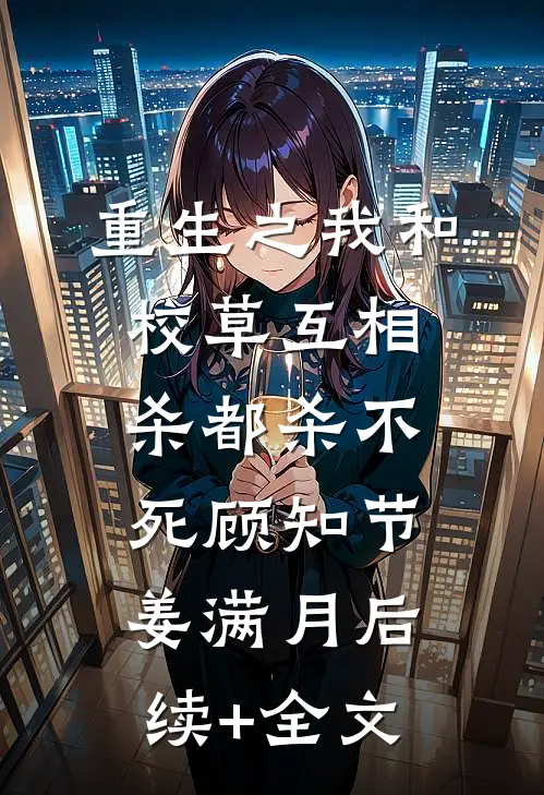 重生之我和校草互相杀都杀不死顾知节姜满月后续+全文
