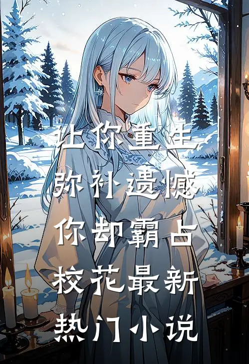 让你重生弥补遗憾，你却霸占校花最新热门小说