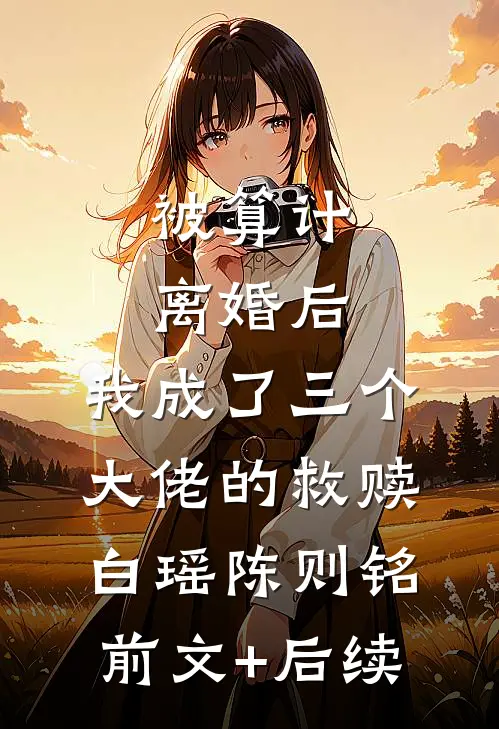 被算计离婚后，我成了三个大佬的救赎白瑶陈则铭前文+后续