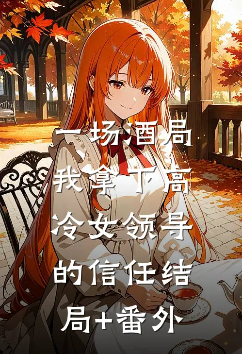 一场酒局，我拿下高冷女领导的信任结局+番外