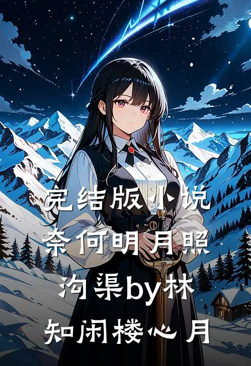 完结版小说奈何明月照沟渠by林知闲楼心月