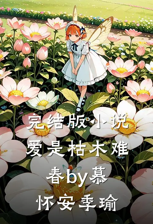 完结版小说爱是枯木难春by慕怀安季瑜