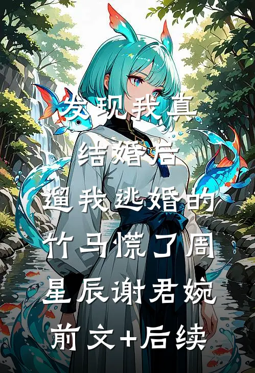 发现我真结婚后，遛我逃婚的竹马慌了周星辰谢君婉前文+后续