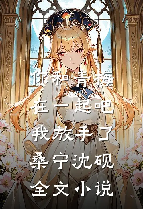 你和青梅在一起吧，我放手了桑宁沈砚全文小说