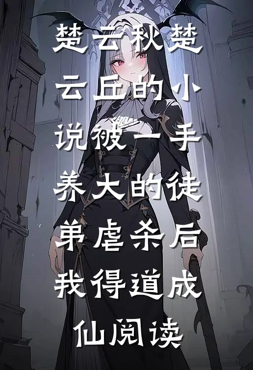 楚云秋楚云丘的小说被一手养大的徒弟虐杀后，我得道成仙阅读