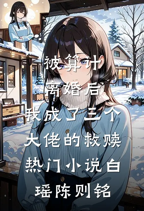 被算计离婚后，我成了三个大佬的救赎热门小说白瑶陈则铭