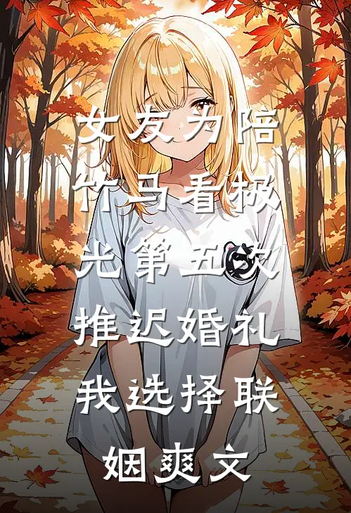 女友为陪竹马看极光第五次推迟婚礼，我选择联姻爽文