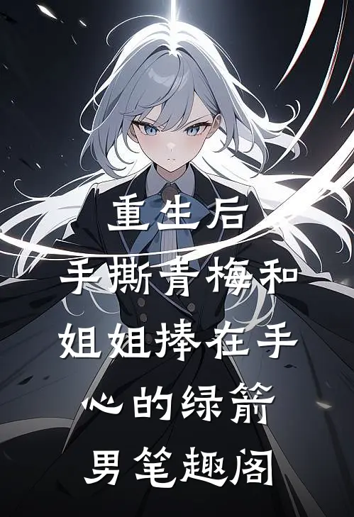重生后，手撕青梅和姐姐捧在手心的绿箭男笔趣阁