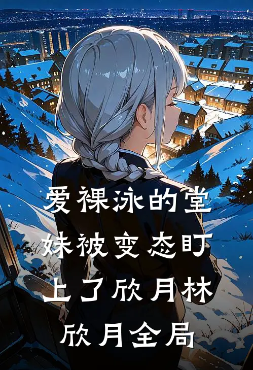 爱裸泳的堂妹被变态盯上了欣月林欣月全局