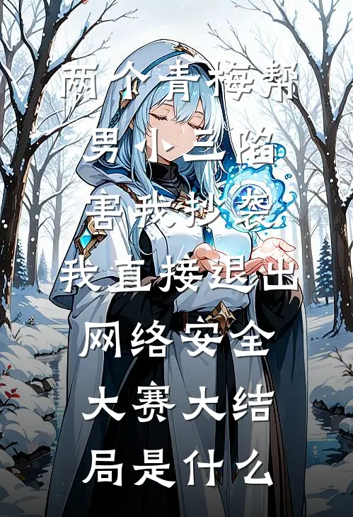 两个青梅帮男小三陷害我抄袭，我直接退出网络安全大赛大结局是什么