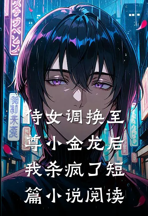 侍女调换至尊小金龙后，我杀疯了短篇小说阅读