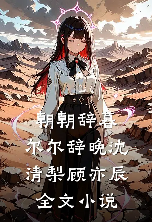 朝朝辞暮，尔尔辞晚沈清梨顾亦辰全文小说