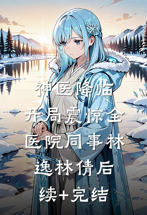 神医降临：开局震惊全医院同事林逸林倩后续+完结