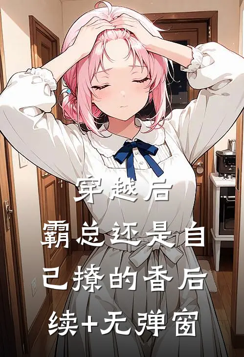 穿越后，霸总还是自己撩的香后续+无弹窗