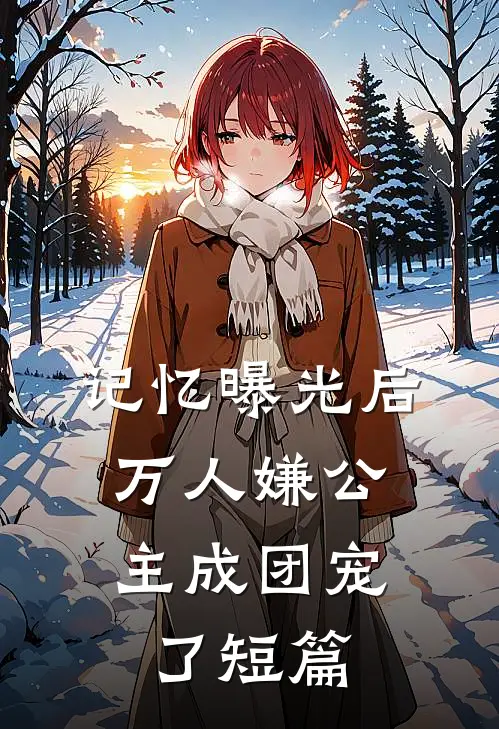记忆曝光后，万人嫌公主成团宠了短篇