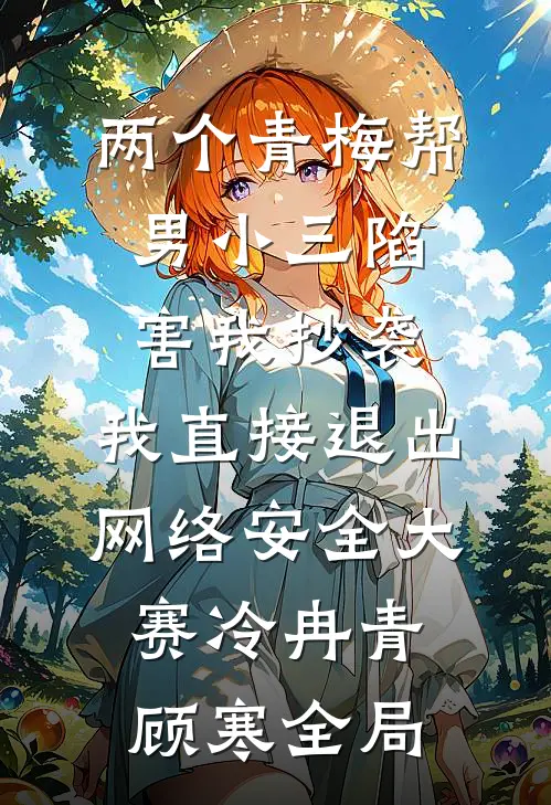 两个青梅帮男小三陷害我抄袭，我直接退出网络安全大赛冷冉青顾寒全局