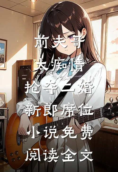 前夫哥太痴情，抢夺二婚新郎席位小说免费阅读全文