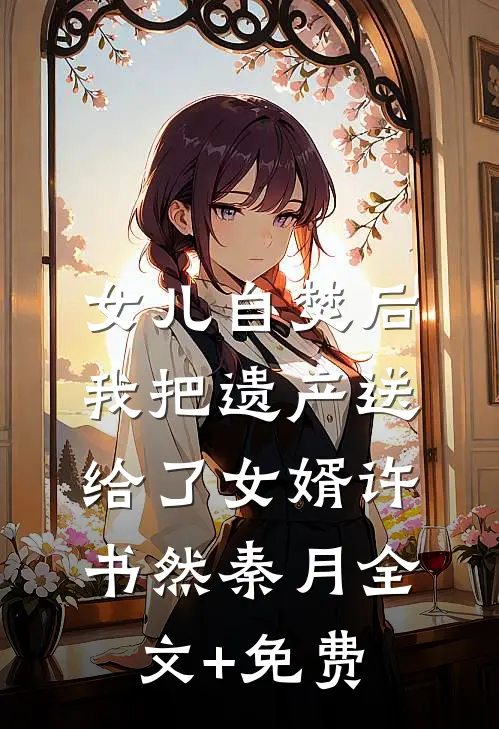 女儿自焚后，我把遗产送给了女婿许书然秦月全文+免费