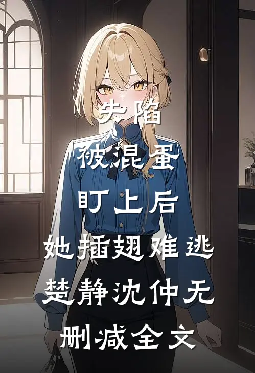 失陷：被混蛋盯上后，她插翅难逃楚静沈仲无删减全文