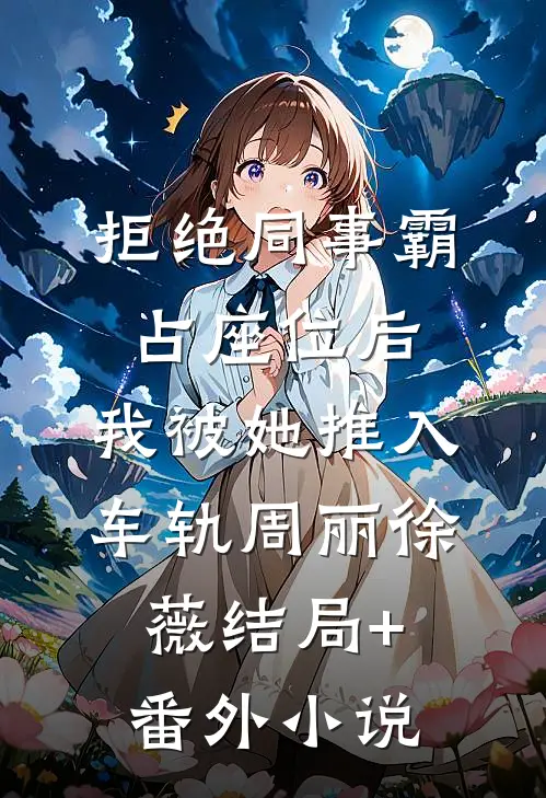 拒绝同事霸占座位后，我被她推入车轨周丽徐薇结局+番外小说