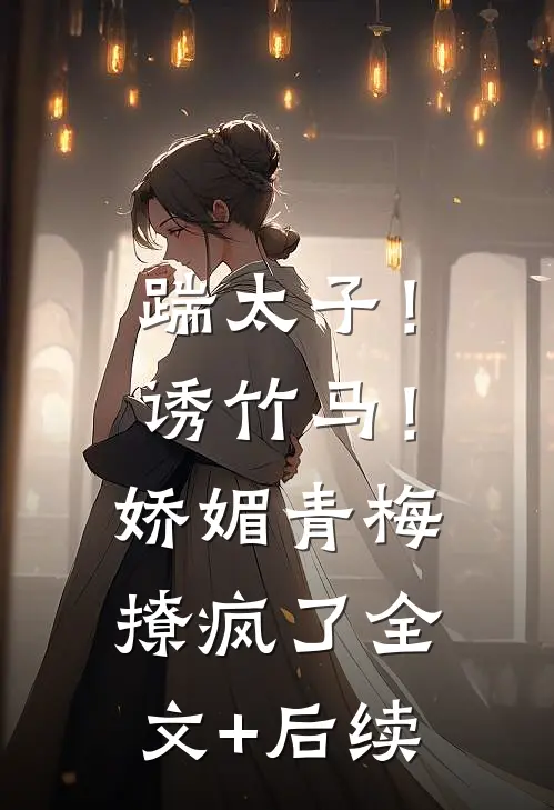 踹太子！诱竹马！娇媚青梅撩疯了全文+后续