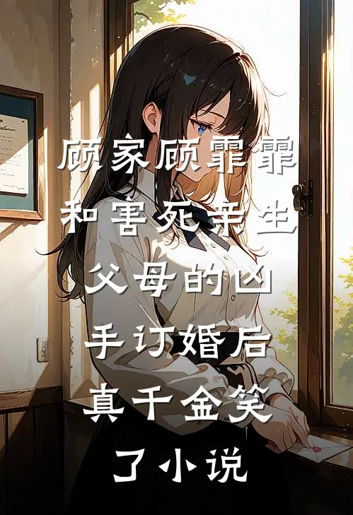 顾家顾霏霏和害死亲生父母的凶手订婚后，真千金笑了小说