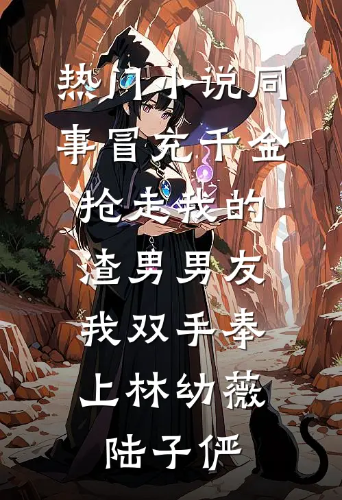 热门小说同事冒充千金抢走我的渣男男友，我双手奉上林幼薇陆子俨
