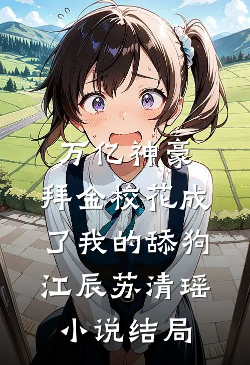 万亿神豪:拜金校花成了我的舔狗江辰苏清瑶小说结局