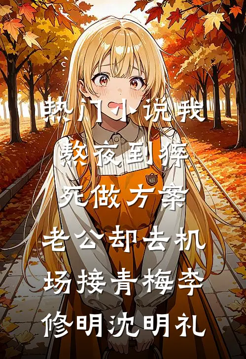 热门小说我熬夜到猝死做方案，老公却去机场接青梅李修明沈明礼