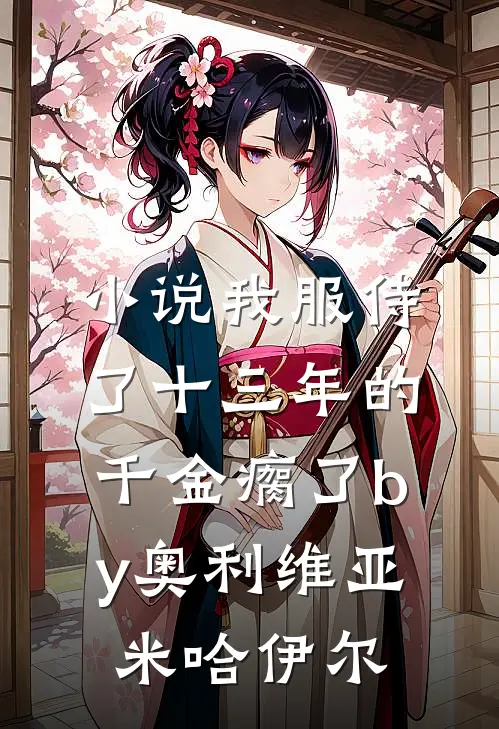 小说我服侍了十三年的千金瘸了by奥利维亚米哈伊尔