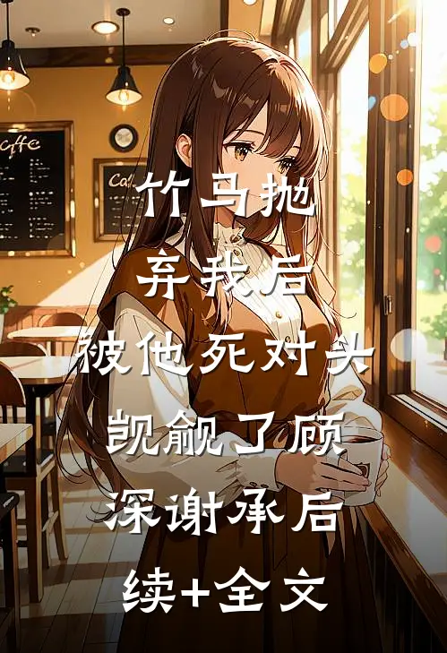 竹马抛弃我后，被他死对头觊觎了顾深谢承后续+全文