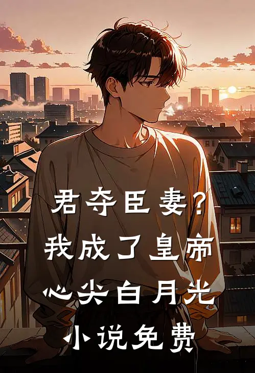 君夺臣妻？我成了皇帝心尖白月光小说免费