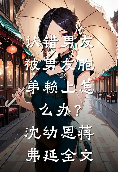 认错男友，被男友胞弟赖上怎么办？沈幼恩蒋弗延全文