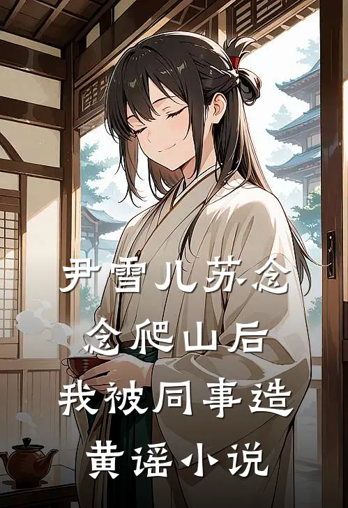 尹雪儿苏念念爬山后，我被同事造黄谣小说