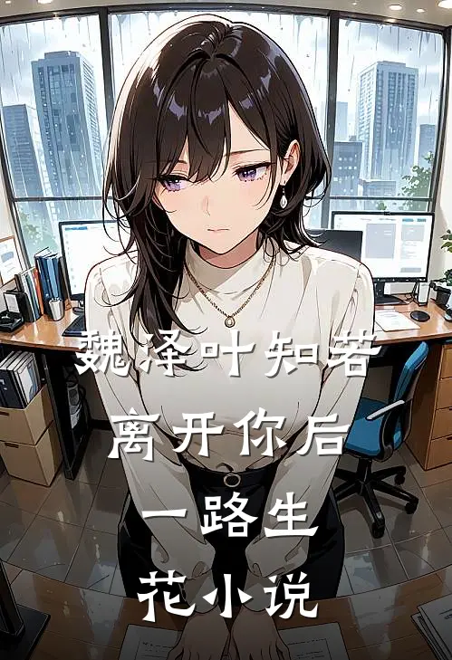 魏泽叶知若离开你后，一路生花小说