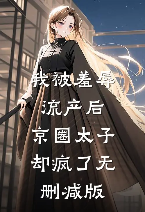 我被羞辱流产后，京圈太子却疯了无删减版