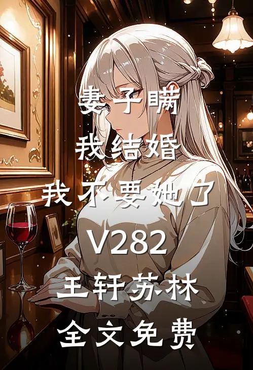 妻子瞒我结婚，我不要她了V282王轩苏林全文免费
