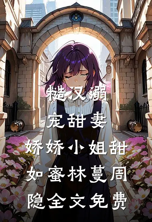 糙汉溺宠甜妻，娇娇小姐甜如蜜林蔓周隐全文免费