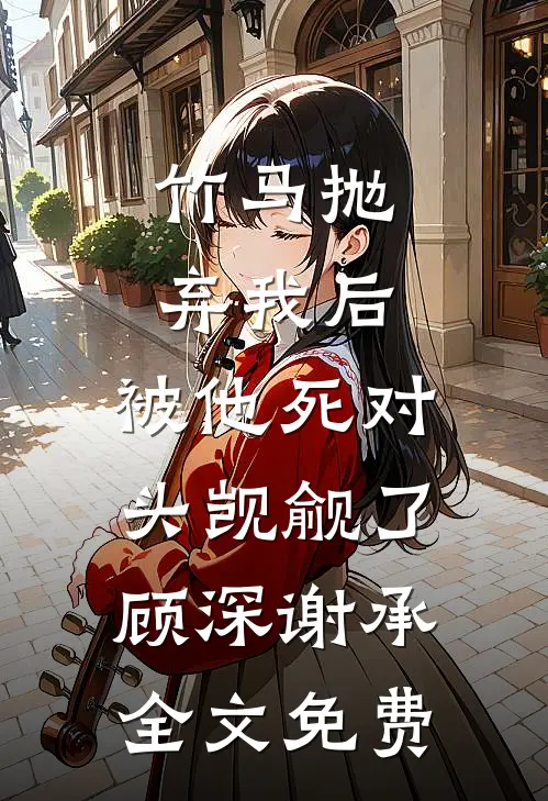竹马抛弃我后，被他死对头觊觎了顾深谢承全文免费